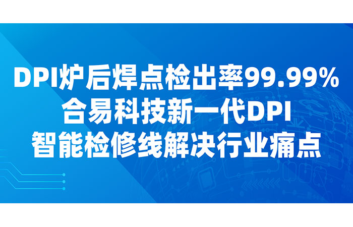 DPI爐后焊點(diǎn)檢出率99.99%，合易科技新一代DPI智能檢修線解決行業(yè)痛點(diǎn)